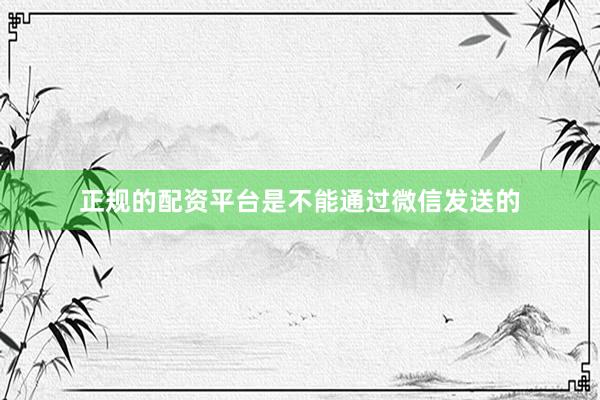 正规的配资平台是不能通过微信发送的
