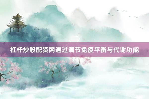 杠杆炒股配资网通过调节免疫平衡与代谢功能