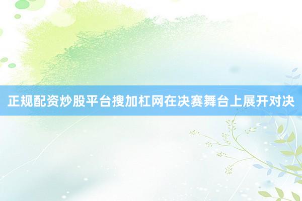 正规配资炒股平台搜加杠网在决赛舞台上展开对决