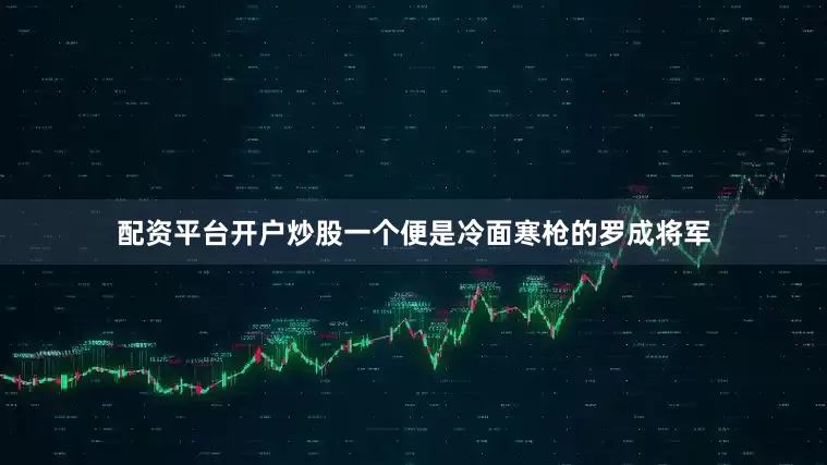 配资平台开户炒股一个便是冷面寒枪的罗成将军