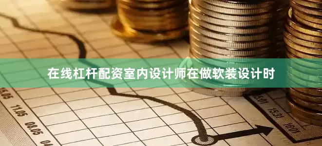在线杠杆配资室内设计师在做软装设计时