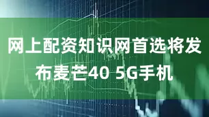 网上配资知识网首选将发布麦芒40 5G手机