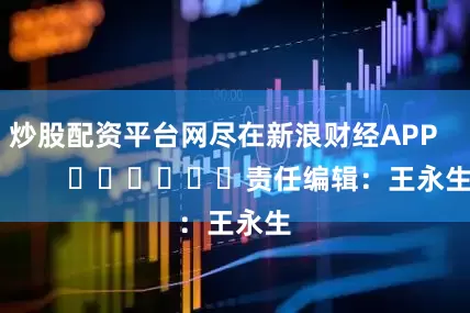 炒股配资平台网尽在新浪财经APP            						责任编辑：王永生