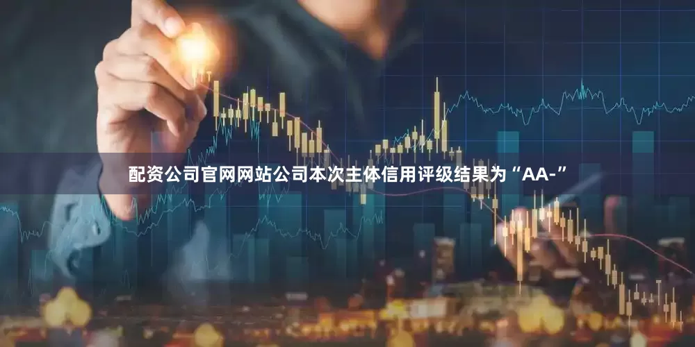 配资公司官网网站公司本次主体信用评级结果为“AA-”