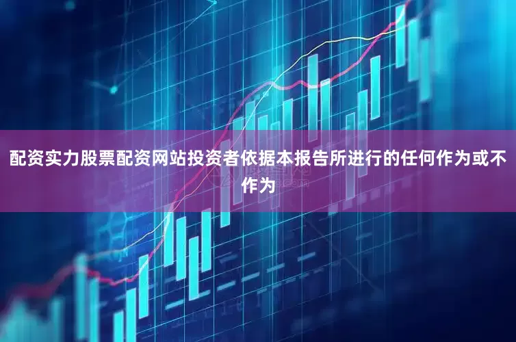 配资实力股票配资网站投资者依据本报告所进行的任何作为或不作为