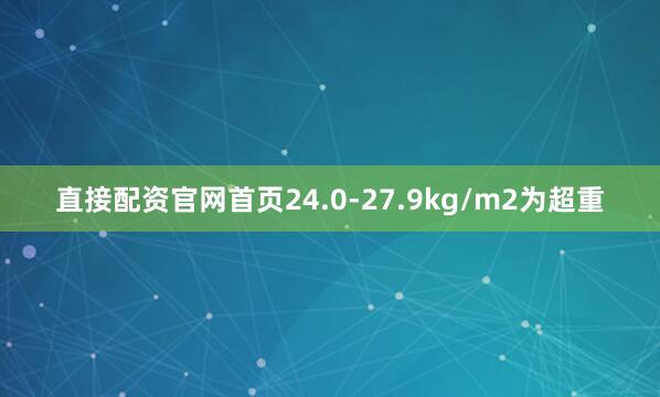 直接配资官网首页24.0-27.9kg/m2为超重