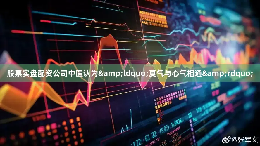 股票实盘配资公司中医认为&ldquo;夏气与心气相通&rdquo;