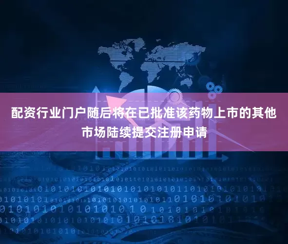 配资行业门户随后将在已批准该药物上市的其他市场陆续提交注册申请