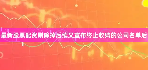 最新股票配资剔除掉后续又宣布终止收购的公司名单后