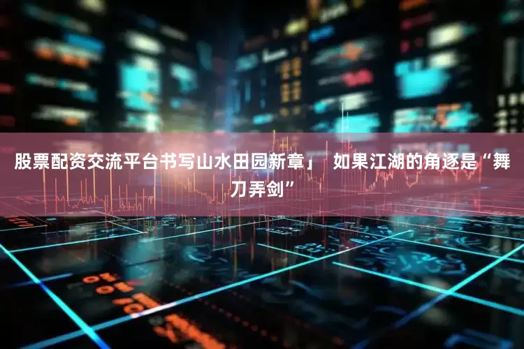 股票配资交流平台书写山水田园新章」  如果江湖的角逐是“舞刀弄剑”
