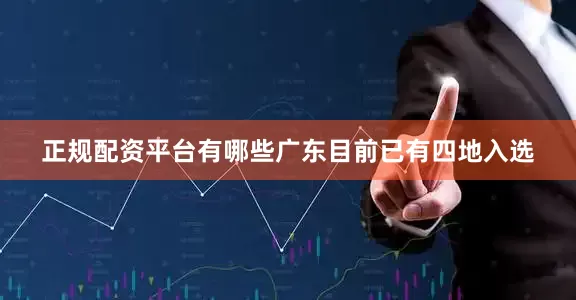 正规配资平台有哪些广东目前已有四地入选