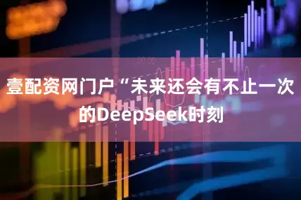 壹配资网门户　　“未来还会有不止一次的DeepSeek时刻