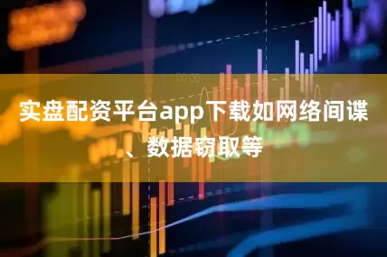 实盘配资平台app下载如网络间谍、数据窃取等