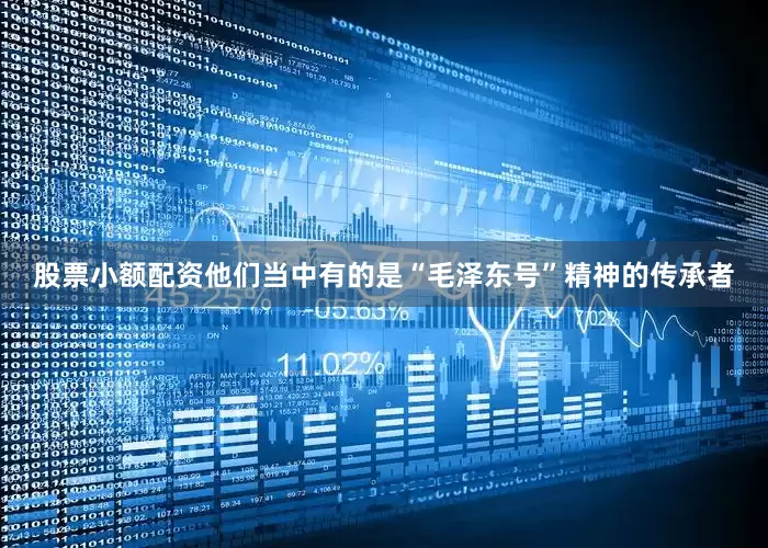 股票小额配资他们当中有的是“毛泽东号”精神的传承者