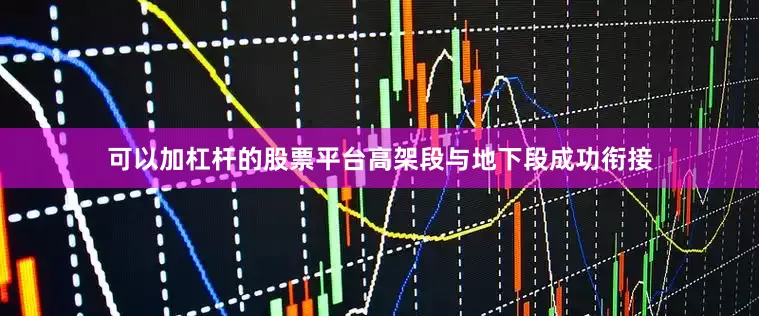 可以加杠杆的股票平台高架段与地下段成功衔接