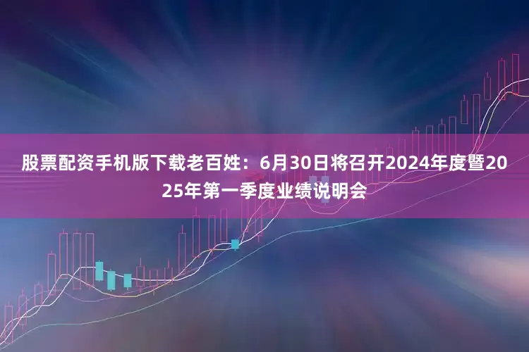股票配资手机版下载老百姓：6月30日将召开2024年度暨2025年第一季度业绩说明会