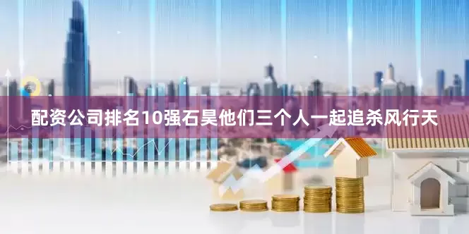 配资公司排名10强石昊他们三个人一起追杀风行天