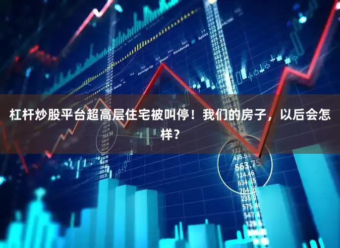 杠杆炒股平台超高层住宅被叫停！我们的房子，以后会怎样？