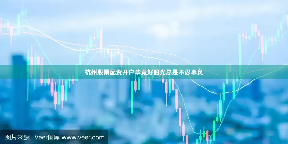 杭州股票配资开户毕竟好韶光总是不忍辜负