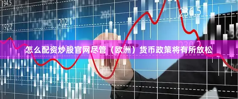 怎么配资炒股官网尽管（欧洲）货币政策将有所放松