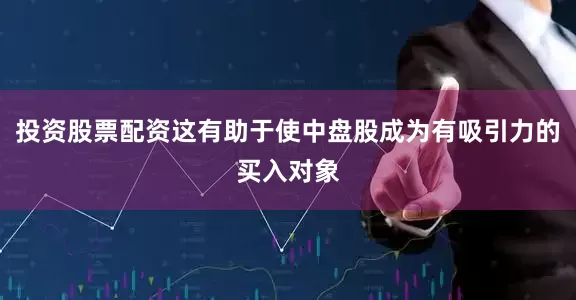 投资股票配资这有助于使中盘股成为有吸引力的买入对象