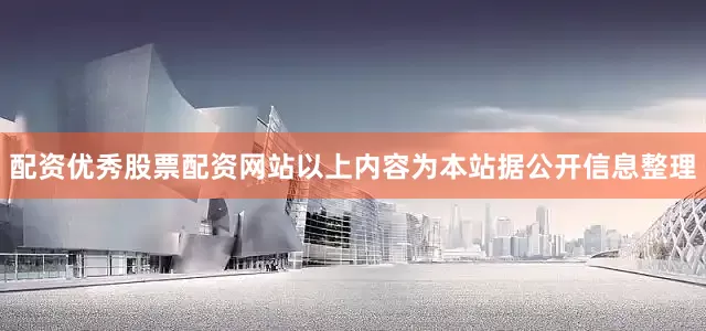 配资优秀股票配资网站以上内容为本站据公开信息整理
