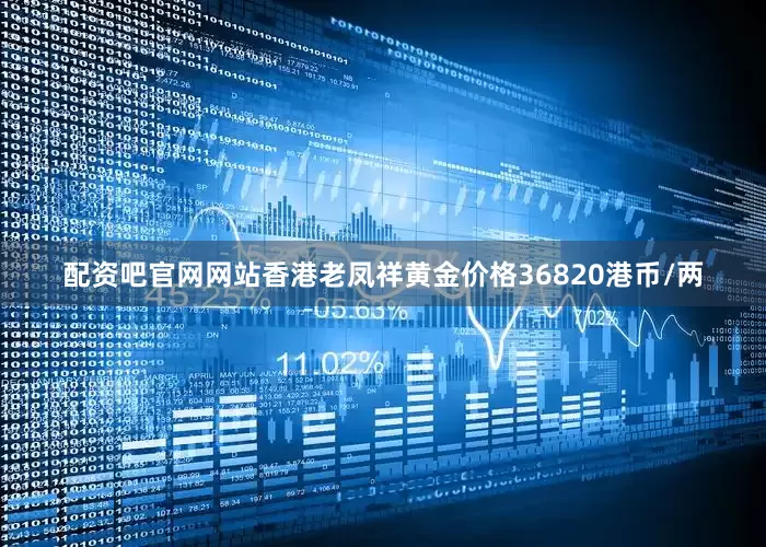 配资吧官网网站香港老凤祥黄金价格36820港币/两