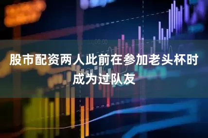 股市配资两人此前在参加老头杯时成为过队友