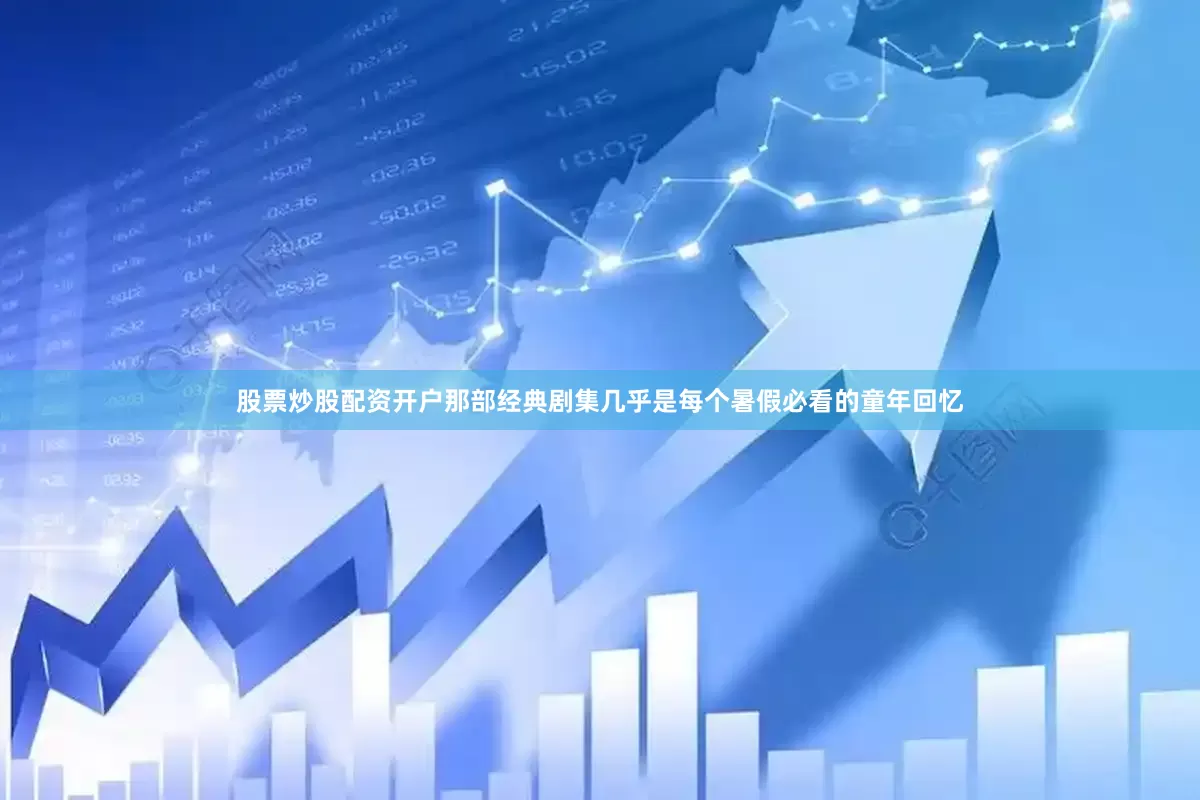 股票炒股配资开户那部经典剧集几乎是每个暑假必看的童年回忆