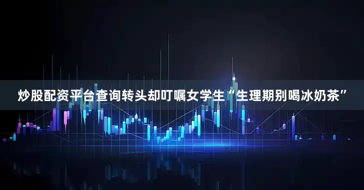 炒股配资平台查询转头却叮嘱女学生“生理期别喝冰奶茶”