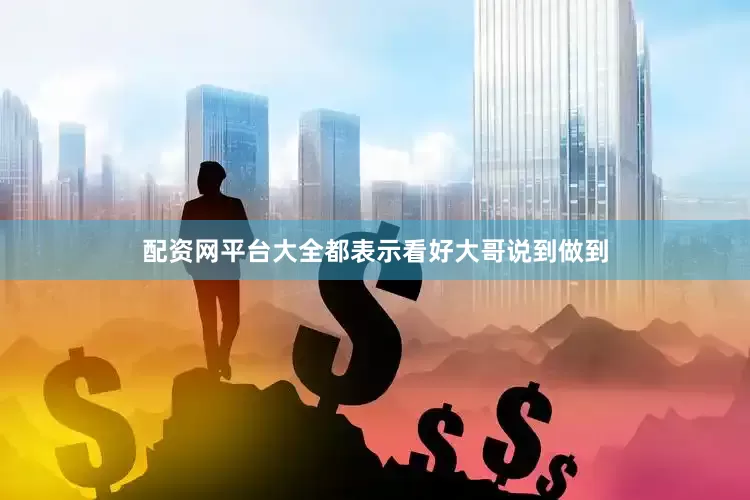 配资网平台大全都表示看好大哥说到做到