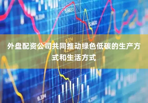 外盘配资公司共同推动绿色低碳的生产方式和生活方式