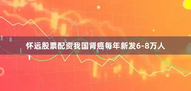 怀远股票配资我国肾癌每年新发6-8万人