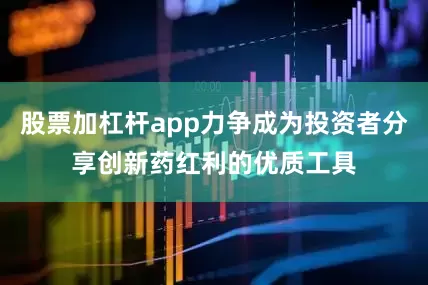 股票加杠杆app力争成为投资者分享创新药红利的优质工具