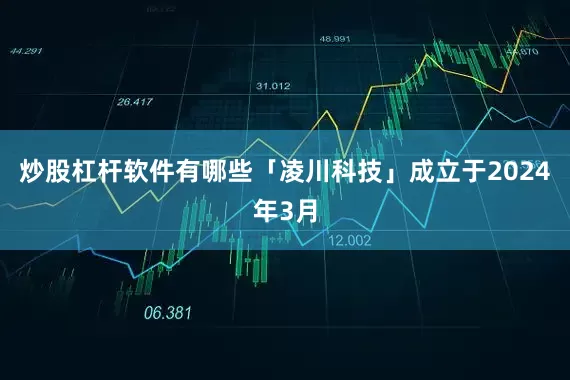 炒股杠杆软件有哪些「凌川科技」成立于2024年3月