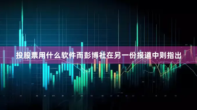 投股票用什么软件而彭博社在另一份报道中则指出