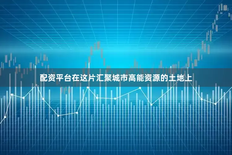 配资平台在这片汇聚城市高能资源的土地上