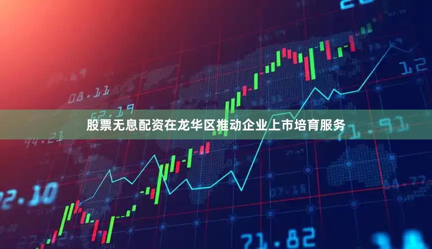 股票无息配资在龙华区推动企业上市培育服务
