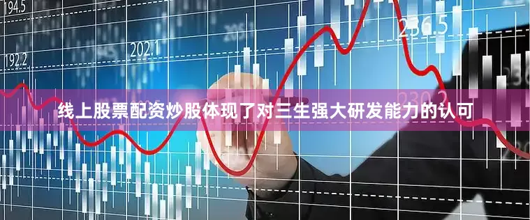 线上股票配资炒股体现了对三生强大研发能力的认可