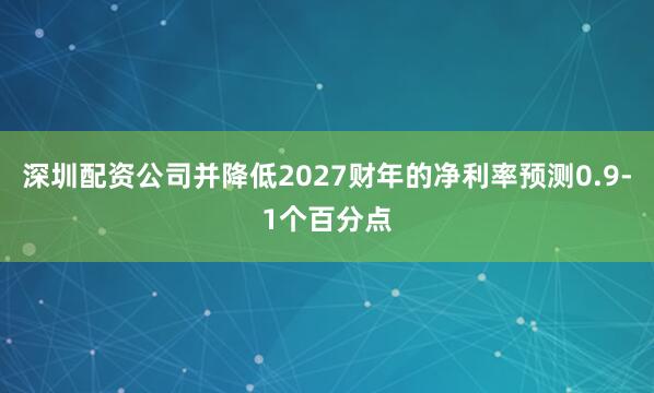 深圳配资公司并降低2027财年的净利率预测0.9-1个百分点