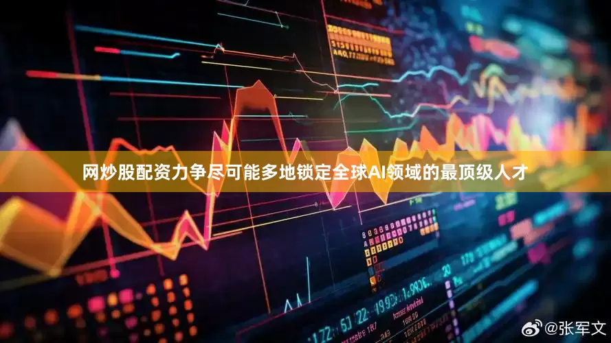 网炒股配资力争尽可能多地锁定全球AI领域的最顶级人才