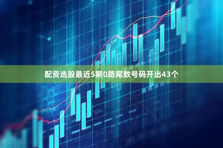 配资选股最近5期0路尾数号码开出43个