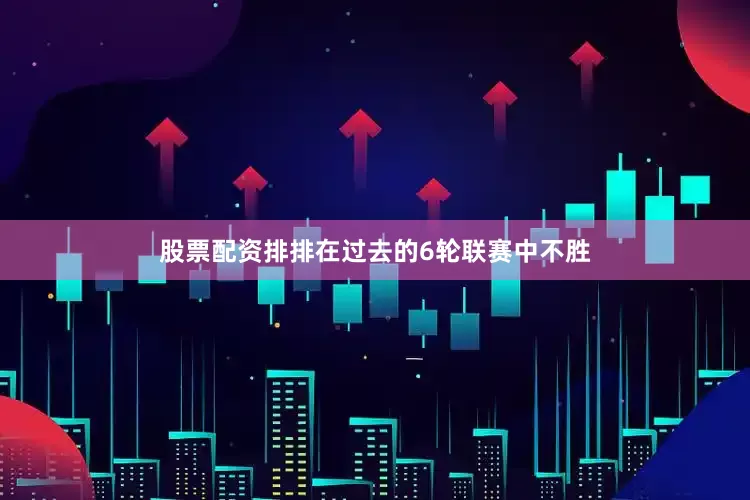 股票配资排排在过去的6轮联赛中不胜