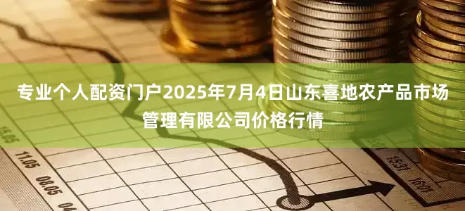 专业个人配资门户2025年7月4日山东喜地农产品市场管理有限公司价格行情