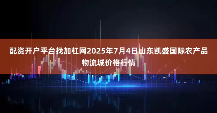 配资开户平台找加杠网2025年7月4日山东凯盛国际农产品物流城价格行情