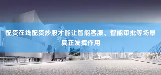 配资在线配资炒股才能让智能客服、智能审批等场景真正发挥作用