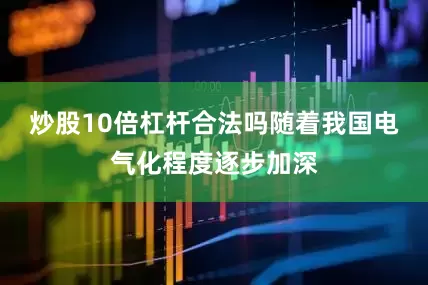 炒股10倍杠杆合法吗随着我国电气化程度逐步加深
