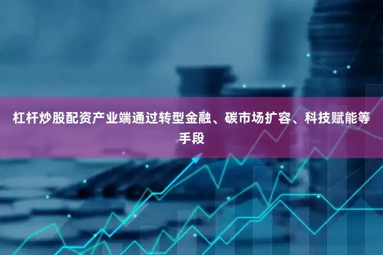 杠杆炒股配资产业端通过转型金融、碳市场扩容、科技赋能等手段