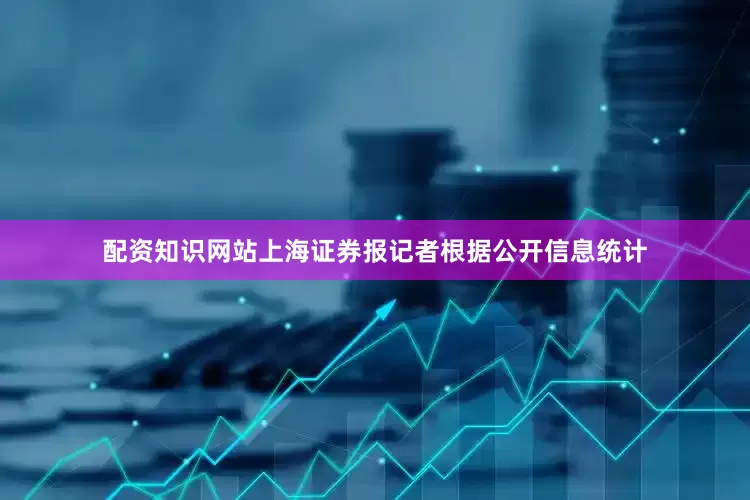 配资知识网站上海证券报记者根据公开信息统计