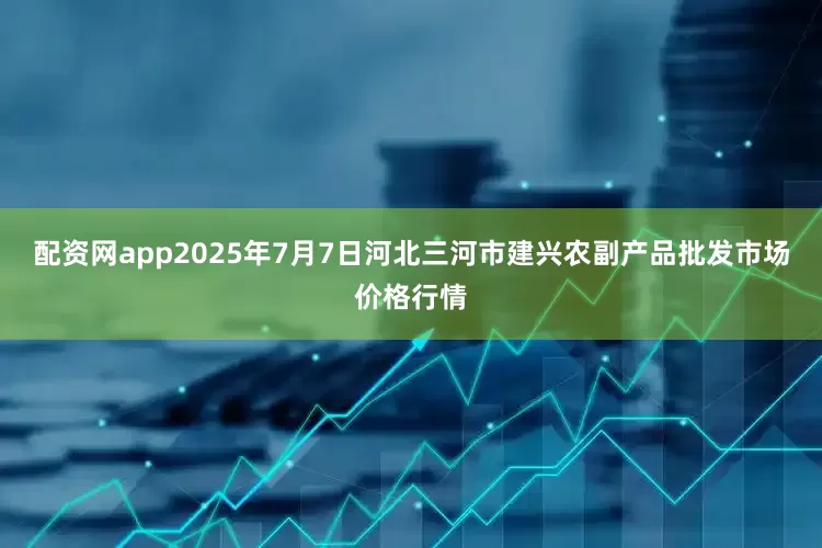 配资网app2025年7月7日河北三河市建兴农副产品批发市场价格行情